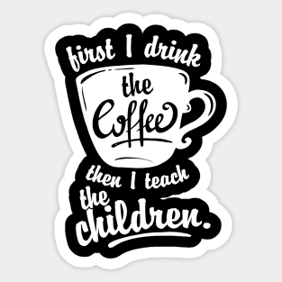 Cute Funny Teacher Tshirt - First I Drink the Coffee Teach Sticker